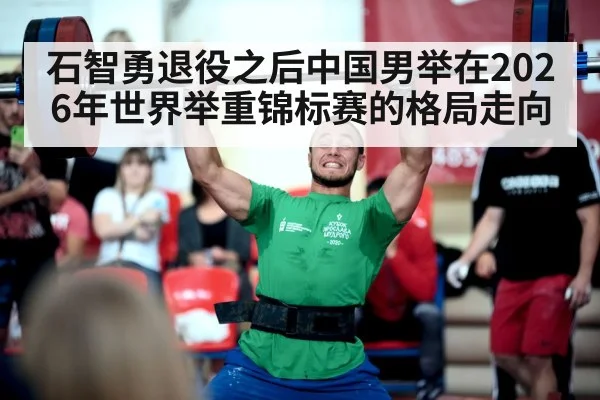 石智勇退役之后中国男举在2026年世界举重锦标赛的格局走向