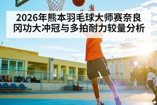 2026年熊本羽毛球大师赛奈良冈功大冲冠与多拍耐力较量分析